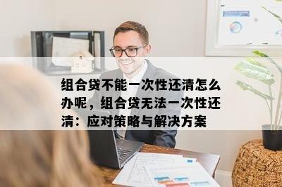 组合贷不能一次性还清怎么办呢，组合贷无法一次性还清：应对策略与解决方案