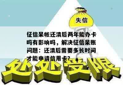 征信呆帐还清后两年能办卡吗有影响吗，解决征信呆账问题：还清后需要多长时间才能申请信用卡？