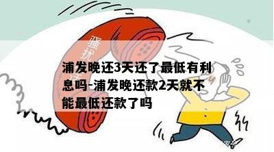 浦发晚还3天还了更低有利息吗-浦发晚还款2天就不能更低还款了吗