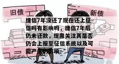 捷信7年没还了现在还上征信吗有影响吗，捷信7年后仍未还款，现需关注其是否仍会上报至征信系统以及可能产生的影响