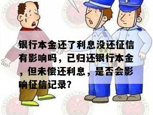 银行本金还了利息没还征信有影响吗，已归还银行本金，但未偿还利息，是否会影响征信记录？