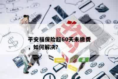 平安福保险超60天未缴费，如何解决？