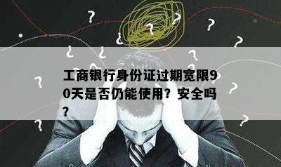 工商银行身份证过期宽限90天是否仍能使用？安全吗？