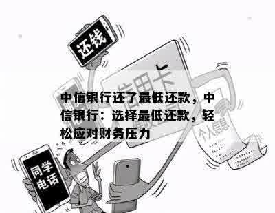 中信银行还了更低还款，中信银行：选择更低还款，轻松应对财务压力