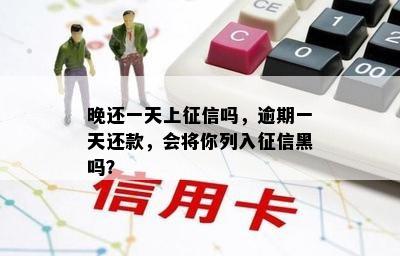 晚还一天上征信吗，逾期一天还款，会将你列入征信黑吗？