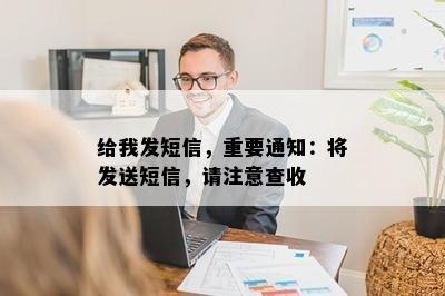 给我发短信，重要通知：将发送短信，请注意查收