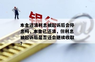 本金还清利息被起诉后会停息吗，本金已还清，但利息被起诉后是否还会继续收取？