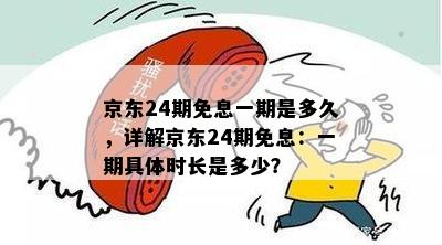 京东24期免息一期是多久，详解京东24期免息：一期具体时长是多少？