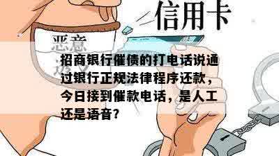 招商银行催债的打电话说通过银行正规法律程序还款，今日接到催款电话，是人工还是语音？