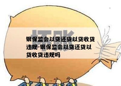 银保监会以贷还贷以贷收贷违规-银保监会以贷还贷以贷收贷违规吗