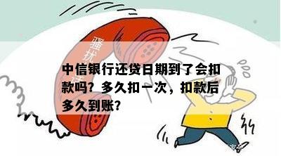 中信银行还贷日期到了会扣款吗？多久扣一次，扣款后多久到账？