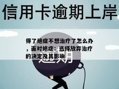 得了绝症不想治疗了怎么办，面对绝症：选择放弃治疗的决定及其影响