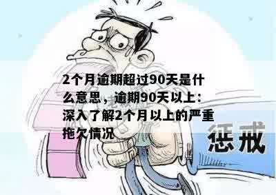 2个月逾期超过90天是什么意思，逾期90天以上：深入了解2个月以上的严重拖欠情况