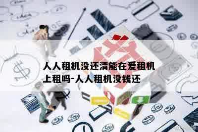 人人租机没还清能在爱租机上租吗-人人租机没钱还