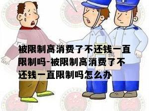 被限制高消费了不还钱一直限制吗-被限制高消费了不还钱一直限制吗怎么办