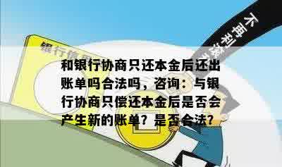 和银行协商只还本金后还出账单吗合法吗，咨询：与银行协商只偿还本金后是否会产生新的账单？是否合法？