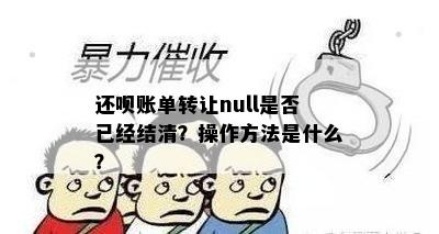 还呗账单转让null是否已经结清？操作方法是什么？