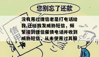 没有用过捷信老是打电话给我,还给我发威胁短信，频繁接到捷信催债电话并收到威胁短信，从未使用过其服务