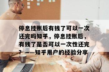 停息挂账后有钱了可以一次还完吗知乎，停息挂账后，有钱了是否可以一次性还完？——知乎用户的经验分享