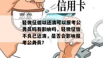 轻微征信以还清可以报考公务员吗有影响吗，轻微征信不良已还清，是否会影响报考公务员？