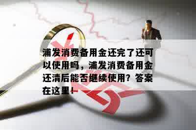 浦发消费备用金还完了还可以使用吗，浦发消费备用金还清后能否继续使用？答案在这里！