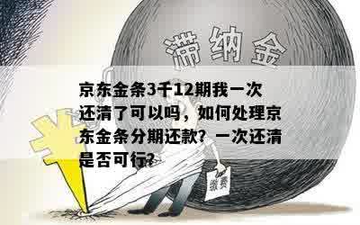 京东金条3千12期我一次还清了可以吗，如何处理京东金条分期还款？一次还清是否可行？