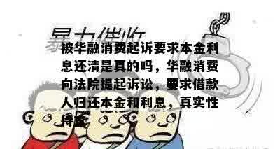 被华融消费起诉要求本金利息还清是真的吗，华融消费向法院提起诉讼，要求借款人归还本金和利息，真实性待查