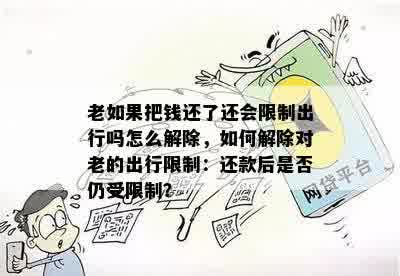 老如果把钱还了还会限制出行吗怎么解除，如何解除对老的出行限制：还款后是否仍受限制？