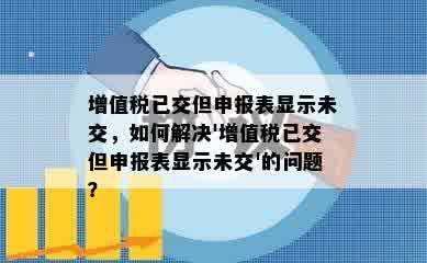 增值税已交但申报表显示未交，如何解决'增值税已交但申报表显示未交'的问题？