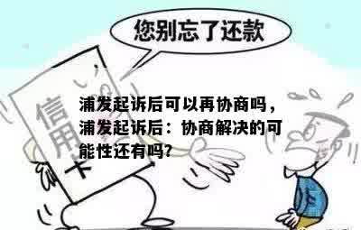 浦发起诉后可以再协商吗，浦发起诉后：协商解决的可能性还有吗？