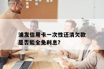 浦发信用卡一次性还清欠款是否能全免利息？