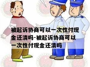 被起诉协商可以一次性付现金还清吗-被起诉协商可以一次性付现金还清吗