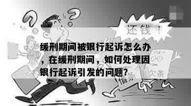 缓刑期间被银行起诉怎么办，在缓刑期间，如何处理因银行起诉引发的问题？