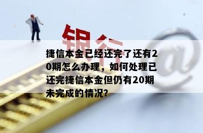 捷信本金已经还完了还有20期怎么办理，如何处理已还完捷信本金但仍有20期未完成的情况？