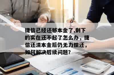 捷信已经还够本金了,剩下的实在还不起了怎么办，捷信还清本金后仍无力偿还，如何解决后续问题？