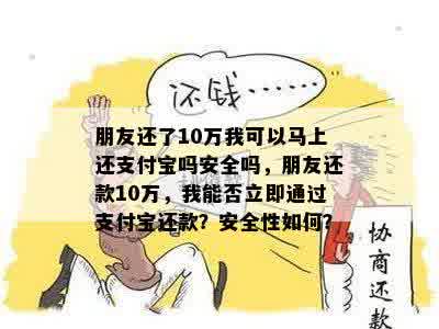 朋友还了10万我可以马上还支付宝吗安全吗，朋友还款10万，我能否立即通过支付宝还款？安全性如何？