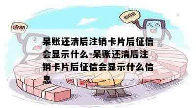 呆账还清后注销卡片后征信会显示什么-呆账还清后注销卡片后征信会显示什么信息