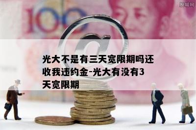 光大不是有三天宽限期吗还收我违约金-光大有没有3天宽限期