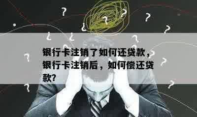 银行卡注销了如何还贷款，银行卡注销后，如何偿还贷款？