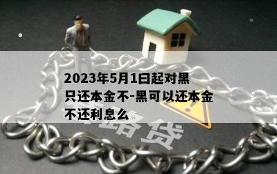 2023年5月1曰起对黑只还本金不-黑可以还本金不还利息么