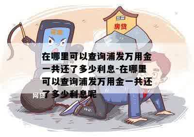 在哪里可以查询浦发万用金一共还了多少利息-在哪里可以查询浦发万用金一共还了多少利息呢