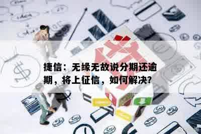 捷信：无缘无故说分期还逾期，将上征信，如何解决？