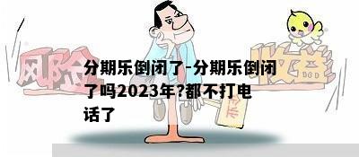 分期乐倒闭了-分期乐倒闭了吗2023年?都不打电话了