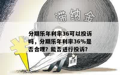 分期乐年利率36可以投诉吗，分期乐年利率36%是否合理？能否进行投诉？