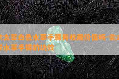 佘太翠白色水草手镯有收藏价值吗-佘太翠水草手镯的功效