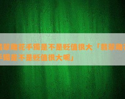 翡翠雕花手镯是不是贬值很大「翡翠雕花手镯是不是贬值很大呢」