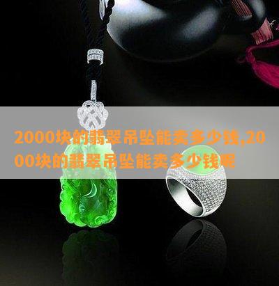 2000块的翡翠吊坠能卖多少钱,2000块的翡翠吊坠能卖多少钱呢