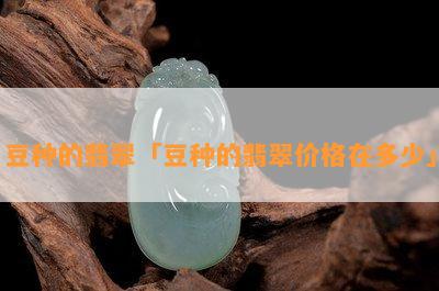 豆种的翡翠「豆种的翡翠价格在多少」