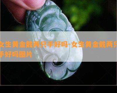 女生黄金戴两只手好吗-女生黄金戴两只手好吗图片