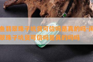 闲鱼翡翠珠子坑货可信吗是真的吗-闲鱼翡翠珠子坑货可信吗是真的吗吗